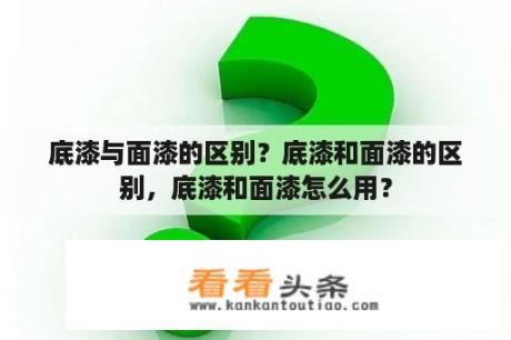 底漆与面漆的区别？底漆和面漆的区别，底漆和面漆怎么用？