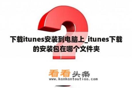 下载itunes安装到电脑上_itunes下载的安装包在哪个文件夹