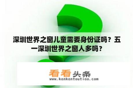 深圳世界之窗儿童需要身份证吗？五一深圳世界之窗人多吗？