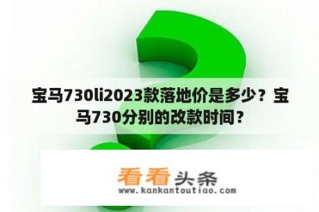 宝马730li2023款落地价是多少？宝马730分别的改款时间？