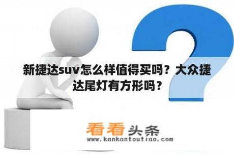 新捷达suv怎么样值得买吗？大众捷达尾灯有方形吗？