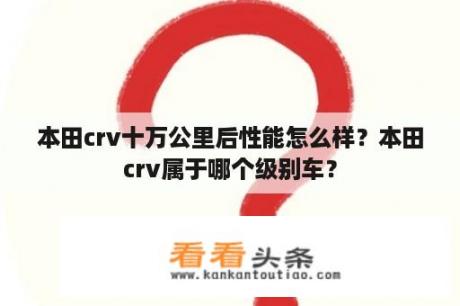 本田crv十万公里后性能怎么样？本田crv属于哪个级别车？