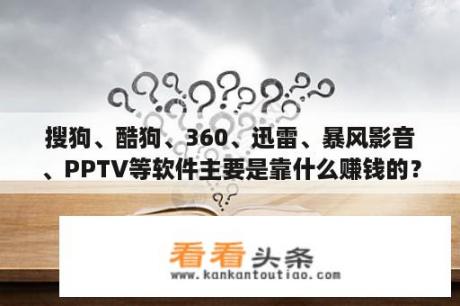 搜狗、酷狗、360、迅雷、暴风影音、PPTV等软件主要是靠什么赚钱的？搜狗输入法是属于那家公司的？