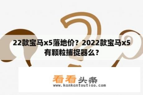 22款宝马x5落地价？2022款宝马x5有颗粒捕捉器么？