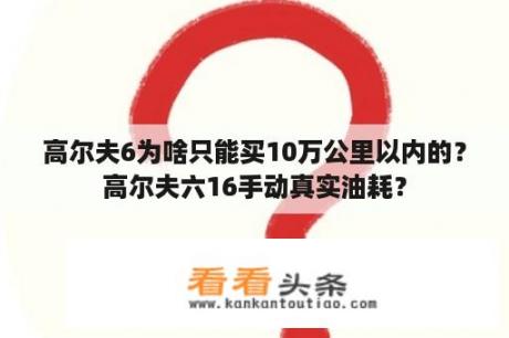 高尔夫6为啥只能买10万公里以内的？高尔夫六16手动真实油耗？