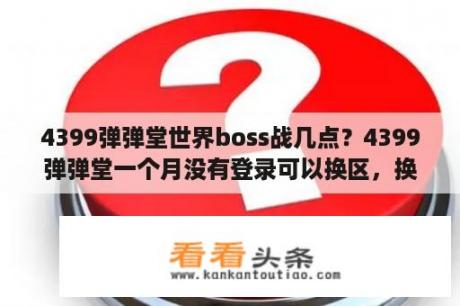 4399弹弹堂世界boss战几点？4399弹弹堂一个月没有登录可以换区，换区的话是一定要这个号重新在其他区服创号吗？