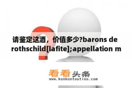 请鉴定这酒，价值多少?barons de rothschild[lafite];appellation medoc contolee？lafite红酒1990年什么价？