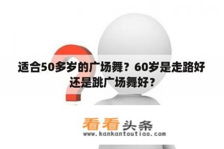 适合50多岁的广场舞？60岁是走路好还是跳广场舞好？