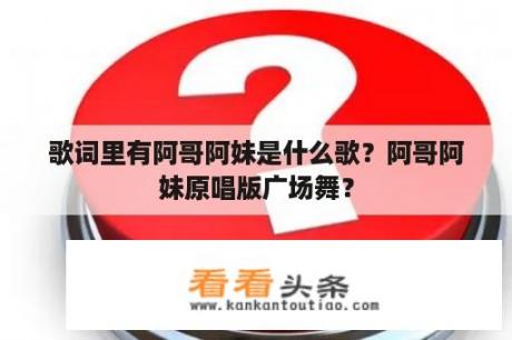 歌词里有阿哥阿妹是什么歌？阿哥阿妹原唱版广场舞？