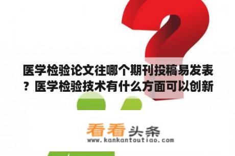 医学检验论文往哪个期刊投稿易发表？医学检验技术有什么方面可以创新？