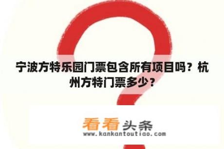 宁波方特乐园门票包含所有项目吗？杭州方特门票多少？