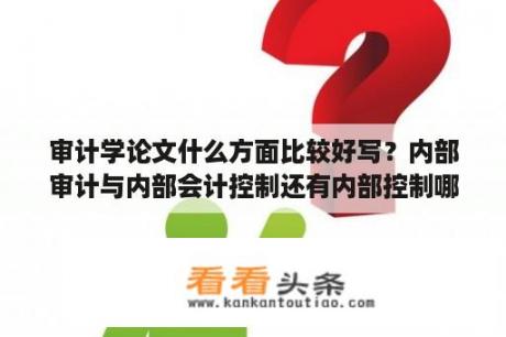 审计学论文什么方面比较好写？内部审计与内部会计控制还有内部控制哪个好写论文？