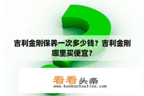 吉利金刚保养一次多少钱？吉利金刚哪里买便宜？