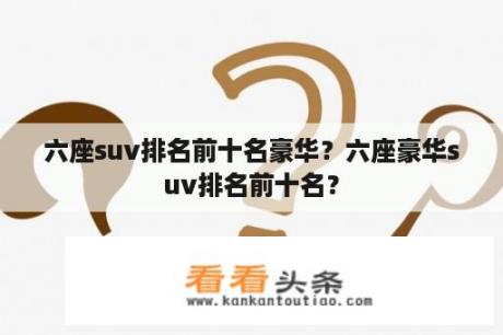 六座suv排名前十名豪华？六座豪华suv排名前十名？