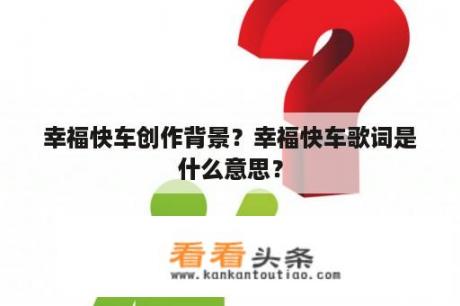 幸福快车创作背景？幸福快车歌词是什么意思？