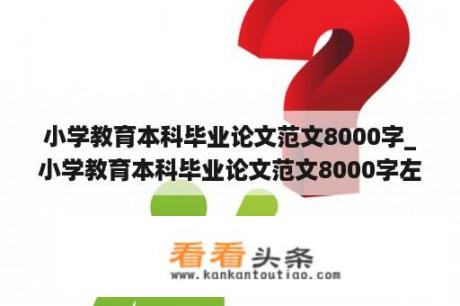 小学教育本科毕业论文范文8000字_小学教育本科毕业论文范文8000字左右