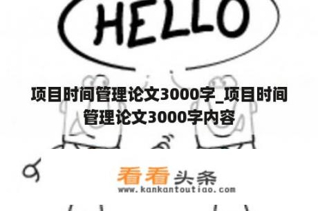 项目时间管理论文3000字_项目时间管理论文3000字内容