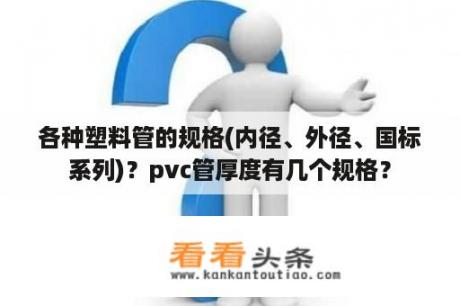 各种塑料管的规格(内径、外径、国标系列)？pvc管厚度有几个规格？