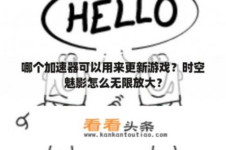 哪个加速器可以用来更新游戏？时空魅影怎么无限放大？