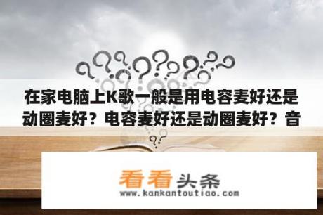 在家电脑上K歌一般是用电容麦好还是动圈麦好？电容麦好还是动圈麦好？音质那中好？