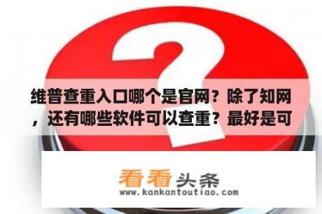 维普查重入口哪个是官网？除了知网，还有哪些软件可以查重？最好是可以免费查的？