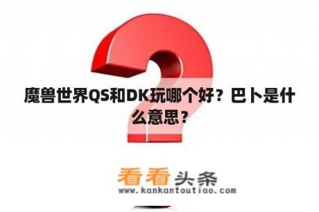 魔兽世界QS和DK玩哪个好？巴卜是什么意思？