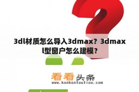 3dl材质怎么导入3dmax？3dmaxl型窗户怎么建模？