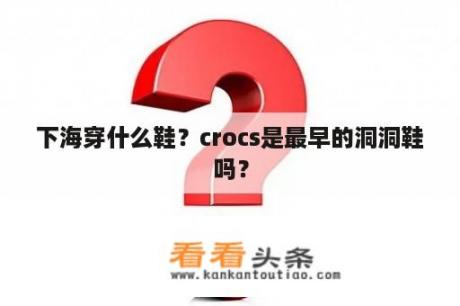 下海穿什么鞋？crocs是最早的洞洞鞋吗？