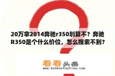 20万拿2014奔驰r350划算不？奔驰R350是个什么价位，怎么搜索不到？