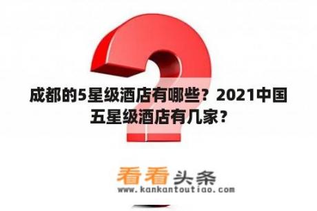 成都的5星级酒店有哪些？2021中国五星级酒店有几家？