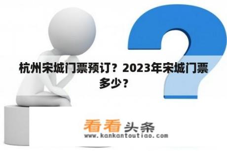 杭州宋城门票预订？2023年宋城门票多少？