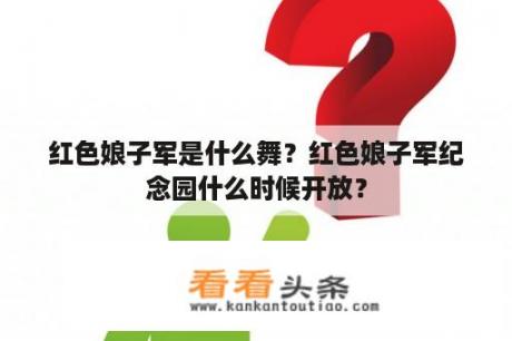 红色娘子军是什么舞？红色娘子军纪念园什么时候开放？