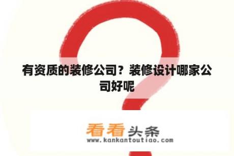 有资质的装修公司？装修设计哪家公司好呢