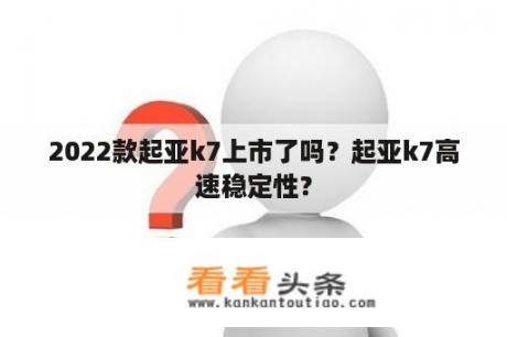 2022款起亚k7上市了吗？起亚k7高速稳定性？