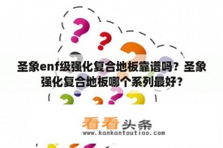 圣象enf级强化复合地板靠谱吗？圣象强化复合地板哪个系列最好？