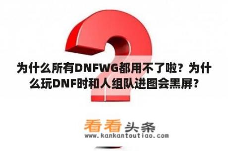 为什么所有DNFWG都用不了啦？为什么玩DNF时和人组队进图会黑屏？