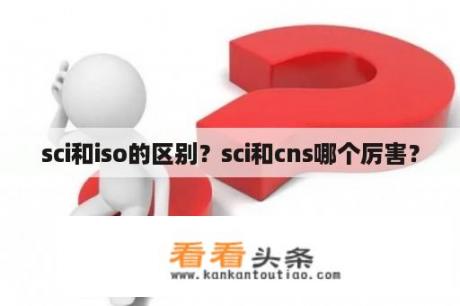 sci和iso的区别？sci和cns哪个厉害？