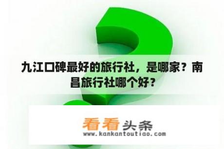 九江口碑最好的旅行社，是哪家？南昌旅行社哪个好？