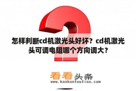 怎样判断cd机激光头好坏？cd机激光头可调电阻哪个方向调大？