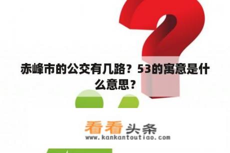 赤峰市的公交有几路？53的寓意是什么意思？