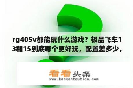 rg405v都能玩什么游戏？极品飞车13和15到底哪个更好玩，配置差多少，我喜欢专业赛车游戏？