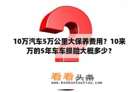 10万汽车5万公里大保养费用？10来万的5年车车损险大概多少？