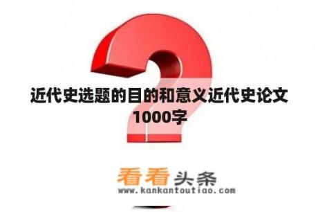 近代史选题的目的和意义近代史论文1000字