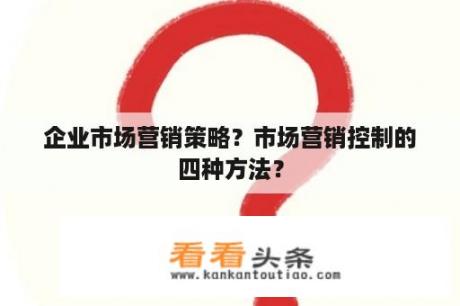 企业市场营销策略？市场营销控制的四种方法？