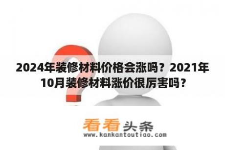 2024年装修材料价格会涨吗？2021年10月装修材料涨价很厉害吗？