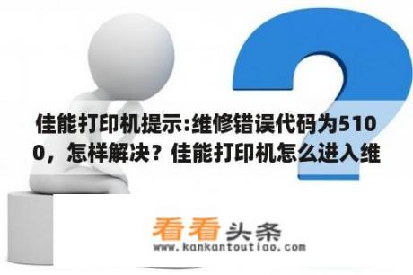 佳能打印机提示:维修错误代码为5100，怎样解决？佳能打印机怎么进入维修模式？