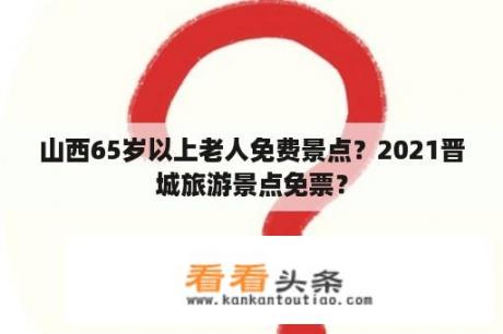 山西65岁以上老人免费景点？2021晋城旅游景点免票？