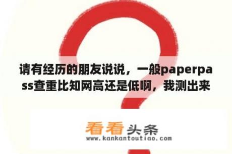 请有经历的朋友说说，一般paperpass查重比知网高还是低啊，我测出来查重了为46%，学校要求的是30%？paperpass查重检测结果准确吗？和知网差多少？