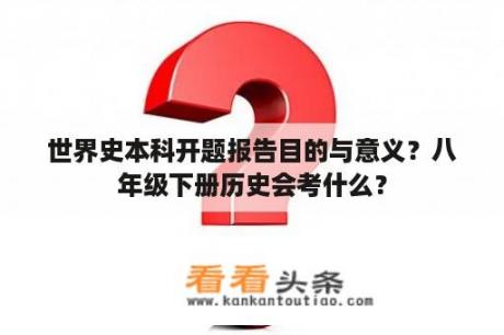 世界史本科开题报告目的与意义？八年级下册历史会考什么？