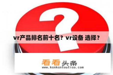 vr产品排名前十名？vr设备 选择？